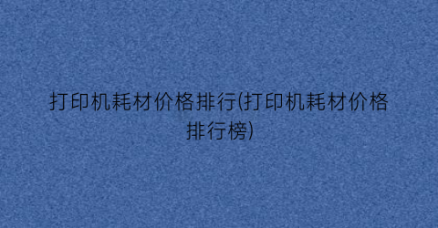 打印机耗材价格排行(打印机耗材价格排行榜)