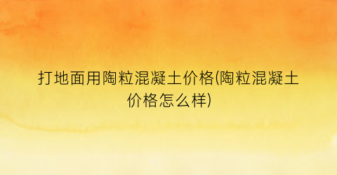 打地面用陶粒混凝土价格(陶粒混凝土价格怎么样)