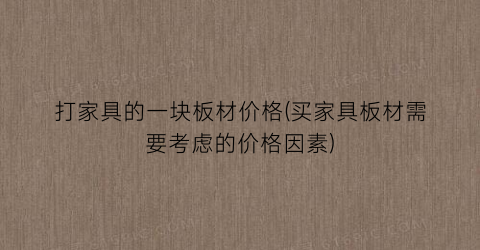 打家具的一块板材价格(买家具板材需要考虑的价格因素)