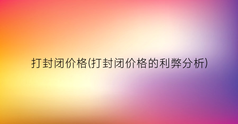 打封闭价格(打封闭价格的利弊分析)