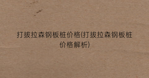 打拔拉森钢板桩价格(打拔拉森钢板桩价格解析)