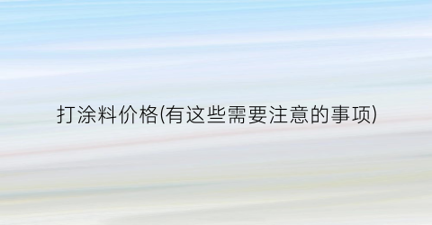 “打涂料价格(有这些需要注意的事项)