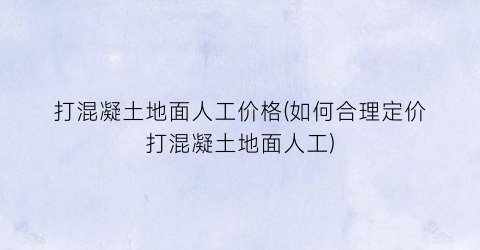 打混凝土地面人工价格(如何合理定价打混凝土地面人工)