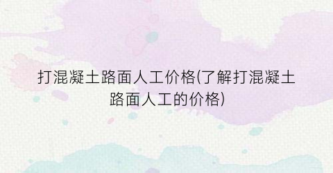 打混凝土路面人工价格(了解打混凝土路面人工的价格)