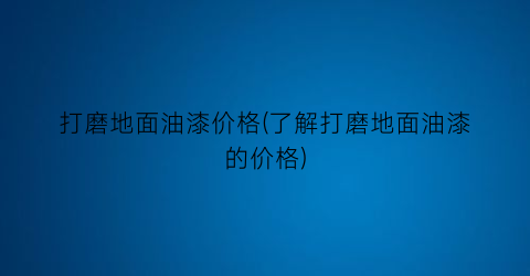 打磨地面油漆价格(了解打磨地面油漆的价格)