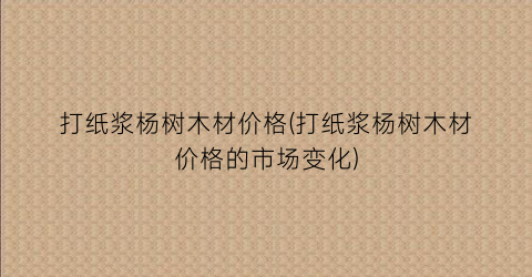 打纸浆杨树木材价格(打纸浆杨树木材价格的市场变化)