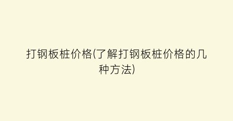 打钢板桩价格(了解打钢板桩价格的几种方法)