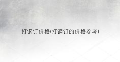 打钢钉价格(打钢钉的价格参考)