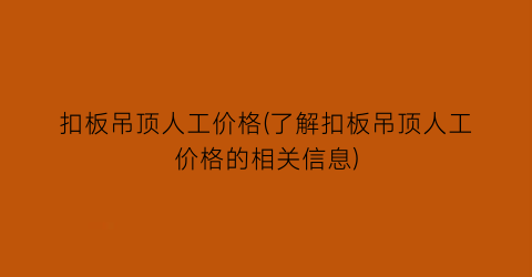 扣板吊顶人工价格(了解扣板吊顶人工价格的相关信息)