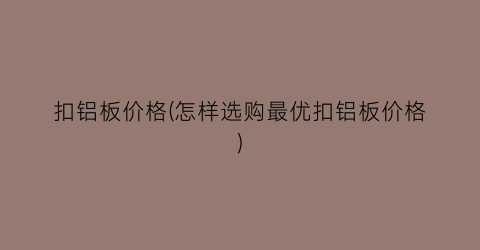 扣铝板价格(怎样选购最优扣铝板价格)