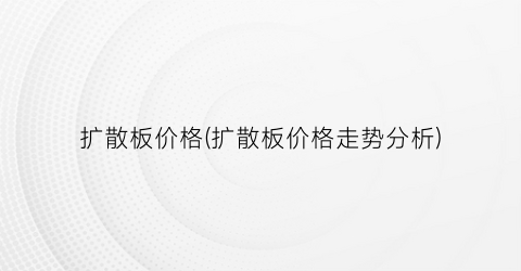 扩散板价格(扩散板价格走势分析)