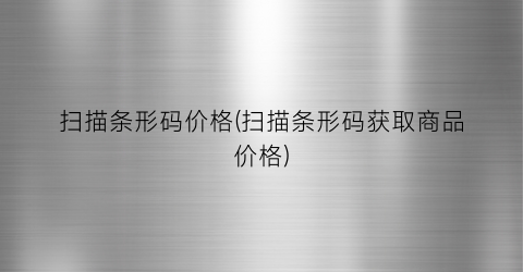 扫描条形码价格(扫描条形码获取商品价格)