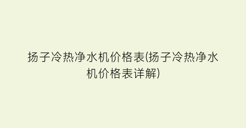 扬子冷热净水机价格表(扬子冷热净水机价格表详解)