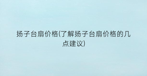 “扬子台扇价格(了解扬子台扇价格的几点建议)