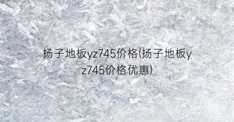 扬子地板yz745价格(扬子地板yz745价格优惠)