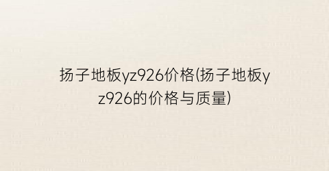 扬子地板yz926价格(扬子地板yz926的价格与质量)
