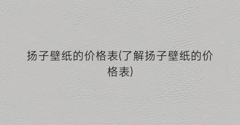 扬子壁纸的价格表(了解扬子壁纸的价格表)