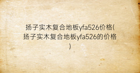 扬子实木复合地板yfa526价格(扬子实木复合地板yfa526的价格)