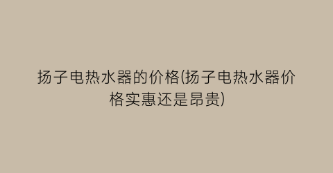 扬子电热水器的价格(扬子电热水器价格实惠还是昂贵)
