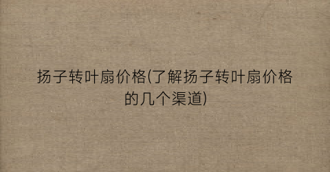 扬子转叶扇价格(了解扬子转叶扇价格的几个渠道)