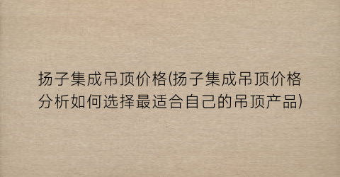 “扬子集成吊顶价格(扬子集成吊顶价格分析如何选择最适合自己的吊顶产品)