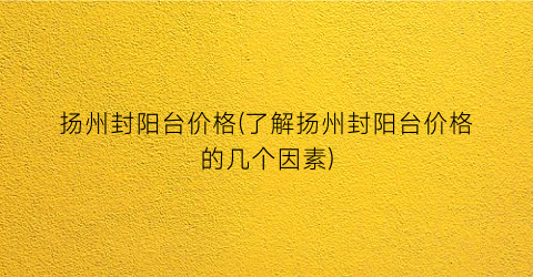 扬州封阳台价格(了解扬州封阳台价格的几个因素)