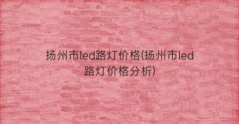 “扬州市led路灯价格(扬州市led路灯价格分析)