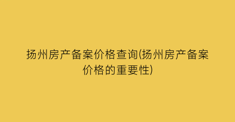 扬州房产备案价格查询(扬州房产备案价格的重要性)