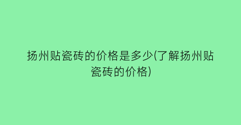 扬州贴瓷砖的价格是多少(了解扬州贴瓷砖的价格)