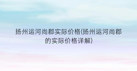 扬州运河尚郡实际价格(扬州运河尚郡的实际价格详解)