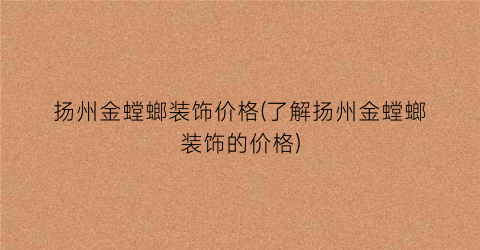 扬州金螳螂装饰价格(了解扬州金螳螂装饰的价格)