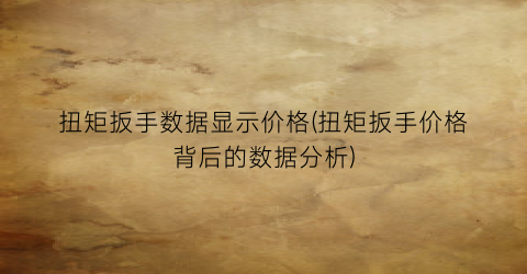 扭矩扳手数据显示价格(扭矩扳手价格背后的数据分析)