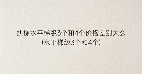扶梯水平梯级3个和4个价格差别大么(水平梯级3个和4个)