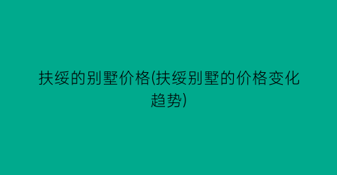 扶绥的别墅价格(扶绥别墅的价格变化趋势)