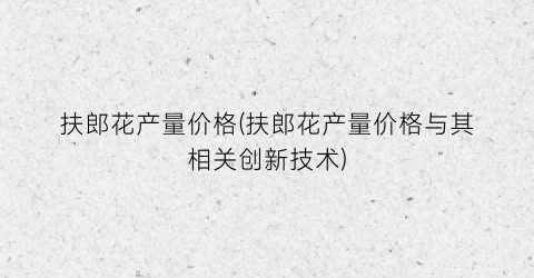 扶郎花产量价格(扶郎花产量价格与其相关创新技术)