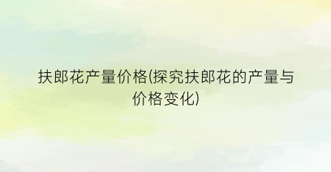 扶郎花产量价格(探究扶郎花的产量与价格变化)