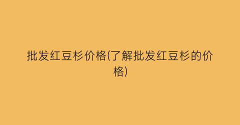 “批发红豆杉价格(了解批发红豆杉的价格)