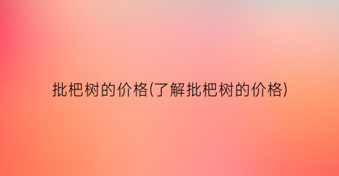 “批杷树的价格(了解批杷树的价格)