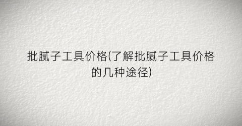 批腻子工具价格(了解批腻子工具价格的几种途径)