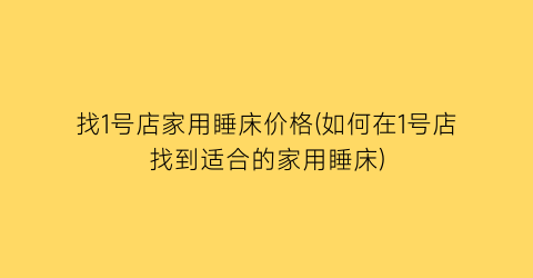 找1号店家用睡床价格(如何在1号店找到适合的家用睡床)