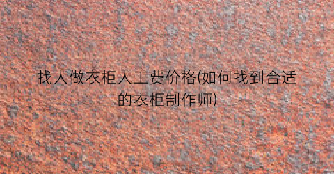 “找人做衣柜人工费价格(如何找到合适的衣柜制作师)