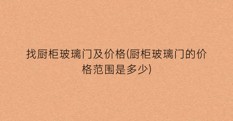 找厨柜玻璃门及价格(厨柜玻璃门的价格范围是多少)