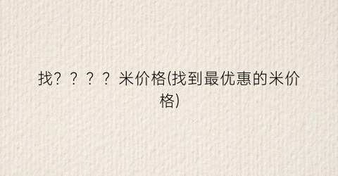 找？？？？米价格(找到最优惠的米价格)
