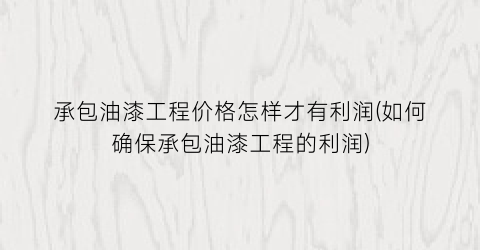 承包油漆工程价格怎样才有利润(如何确保承包油漆工程的利润)