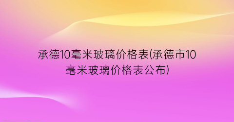 承德10毫米玻璃价格表(承德市10毫米玻璃价格表公布)