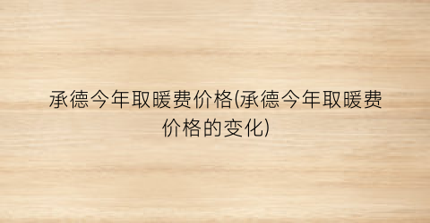 承德今年取暖费价格(承德今年取暖费价格的变化)