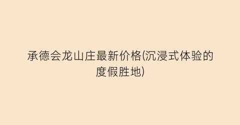 承德会龙山庄最新价格(沉浸式体验的度假胜地)