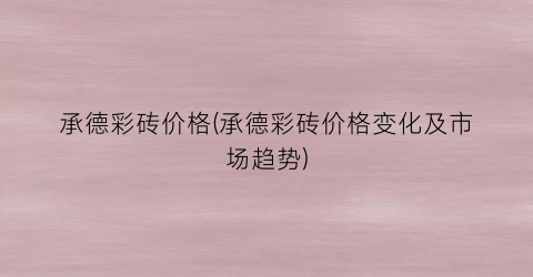 承德彩砖价格(承德彩砖价格变化及市场趋势)