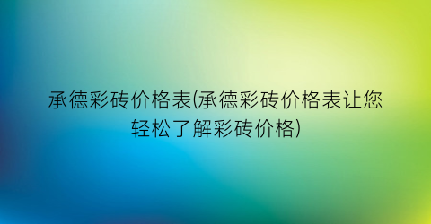 承德彩砖价格表(承德彩砖价格表让您轻松了解彩砖价格)