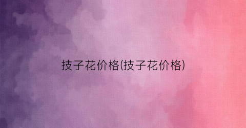 技子花价格(技子花价格)